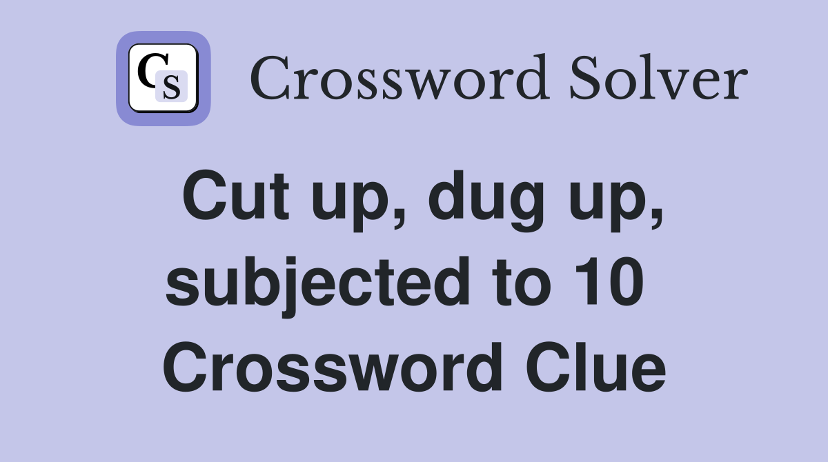 Cut up, dug up, subjected to 10  Crossword Clue