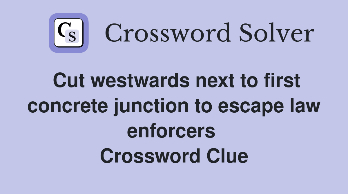 Cut westwards next to first concrete junction to escape law enforcers  Crossword Clue
