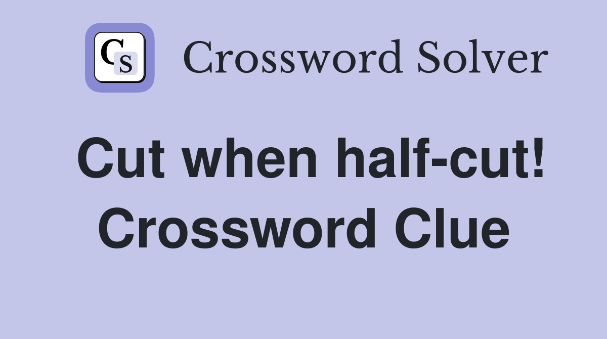 Cut when half-cut! Crossword Clue