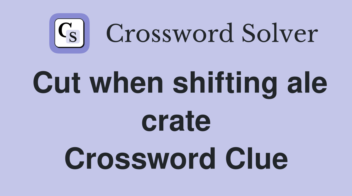 Cut when shifting ale crate Crossword Clue