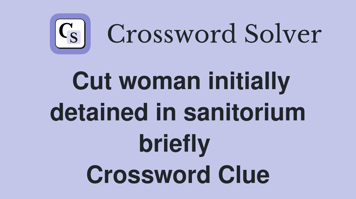 Cut woman initially detained in sanitorium briefly  Crossword Clue
