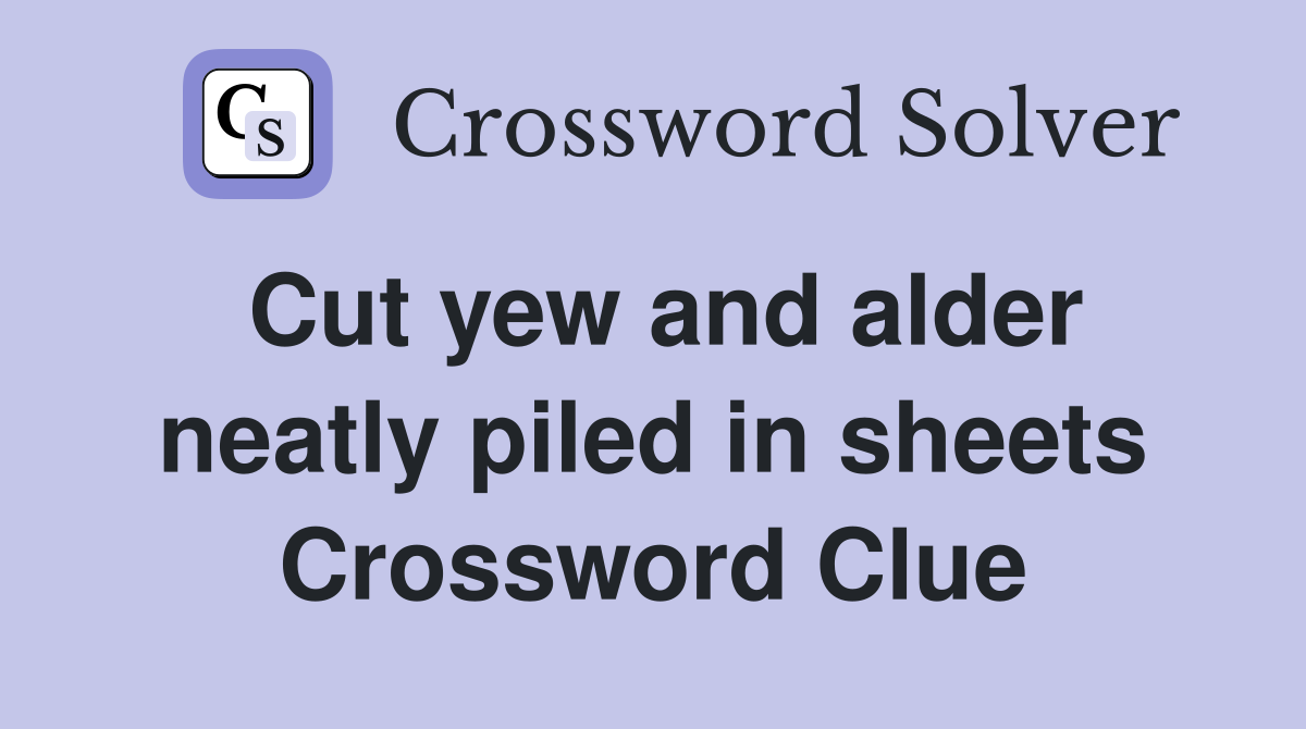 Cut yew and alder neatly piled in sheets Crossword Clue