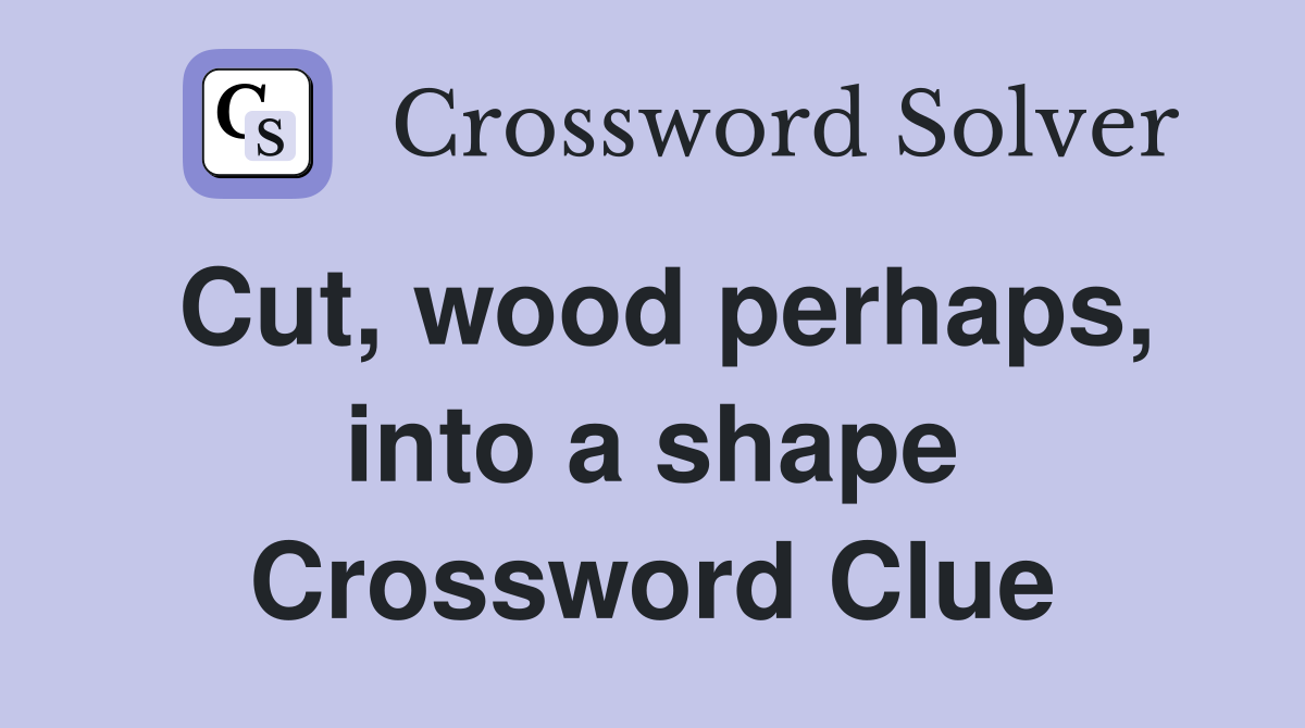 Cut, wood perhaps, into a shape Crossword Clue