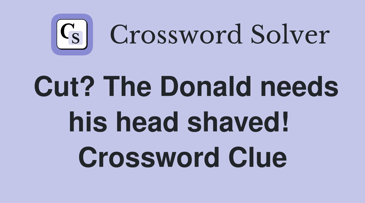 Cut? The Donald needs his head shaved!  Crossword Clue