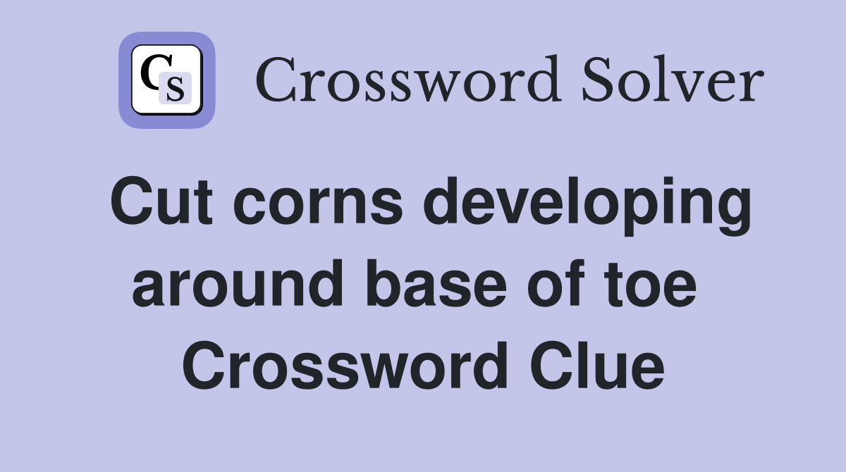 Cut corns developing around base of toe  Crossword Clue