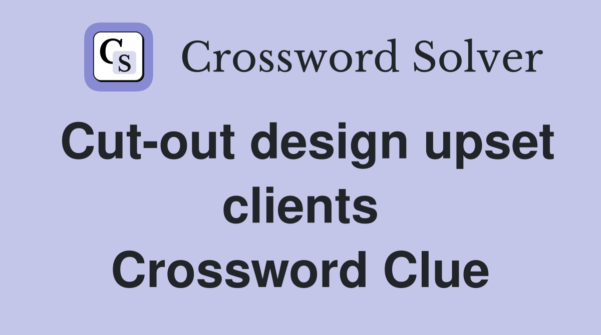 Cut-out design upset clients Crossword Clue