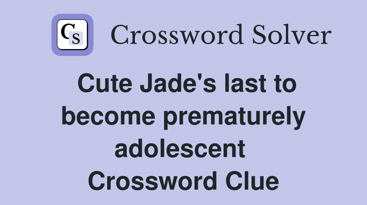 Cute Jade's last to become prematurely adolescent  Crossword Clue