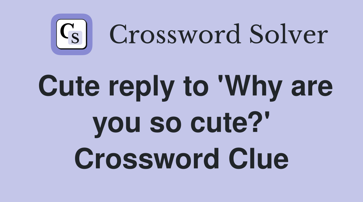 Cute reply to 'Why are you so cute?' Crossword Clue