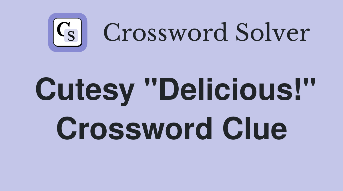 Cutesy "Delicious!" Crossword Clue