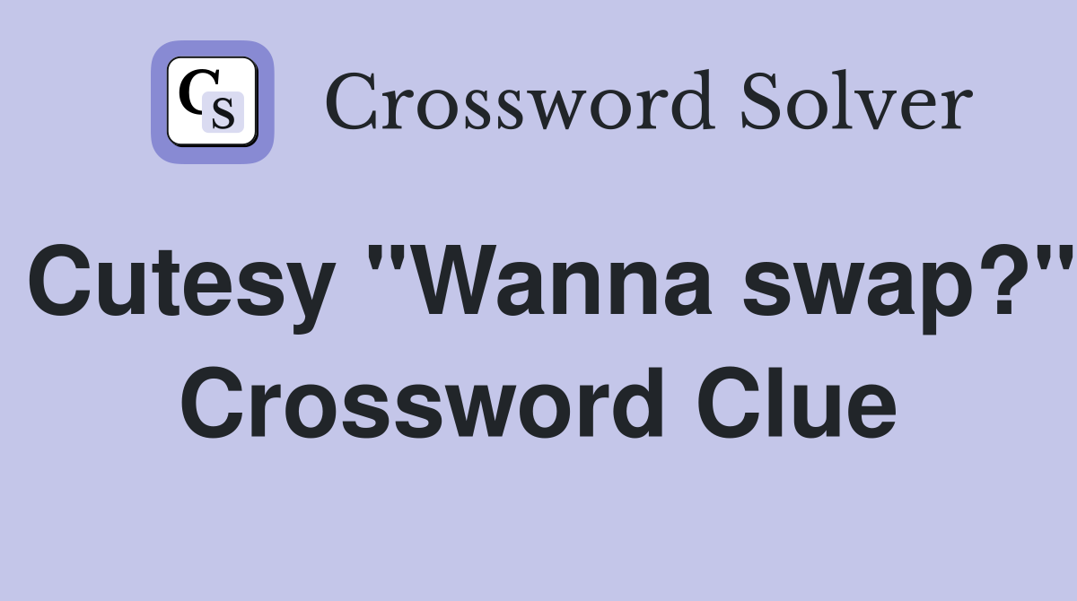 Cutesy "Wanna swap?" Crossword Clue