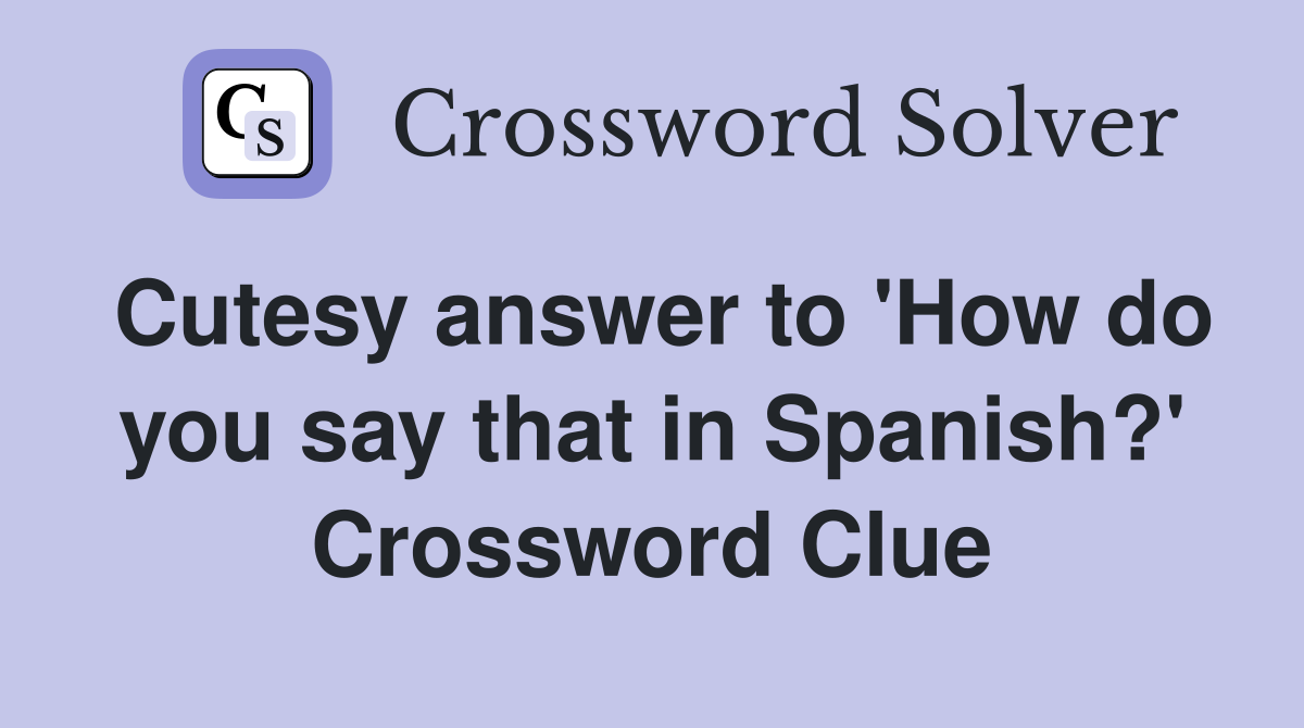 Cutesy answer to 'How do you say that in Spanish?' Crossword Clue