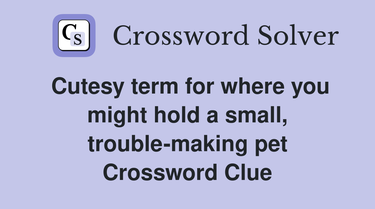 Cutesy term for where you might hold a small, trouble-making pet Crossword Clue