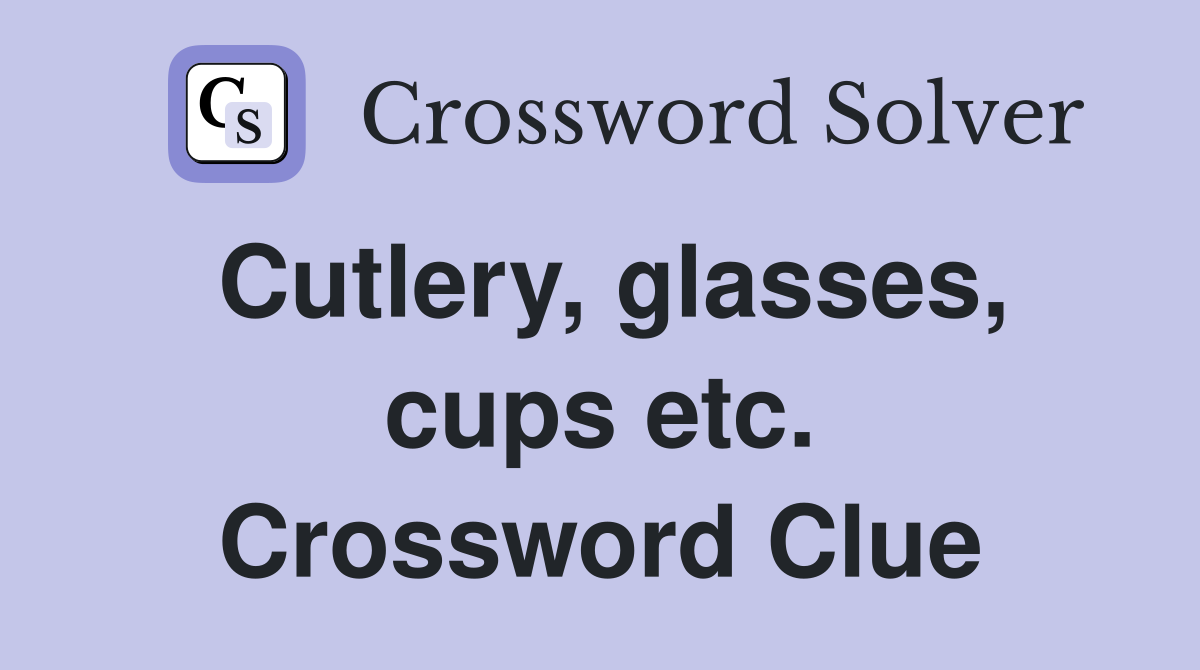 Cutlery, glasses, cups etc. Crossword Clue