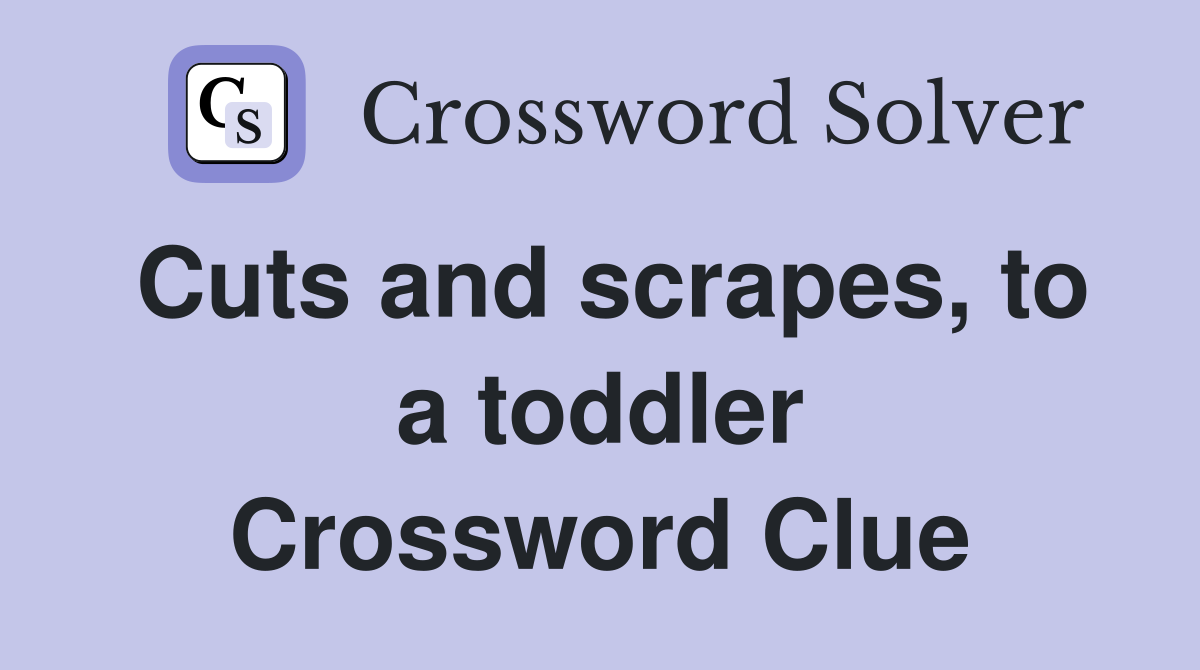 Cuts and scrapes, to a toddler Crossword Clue