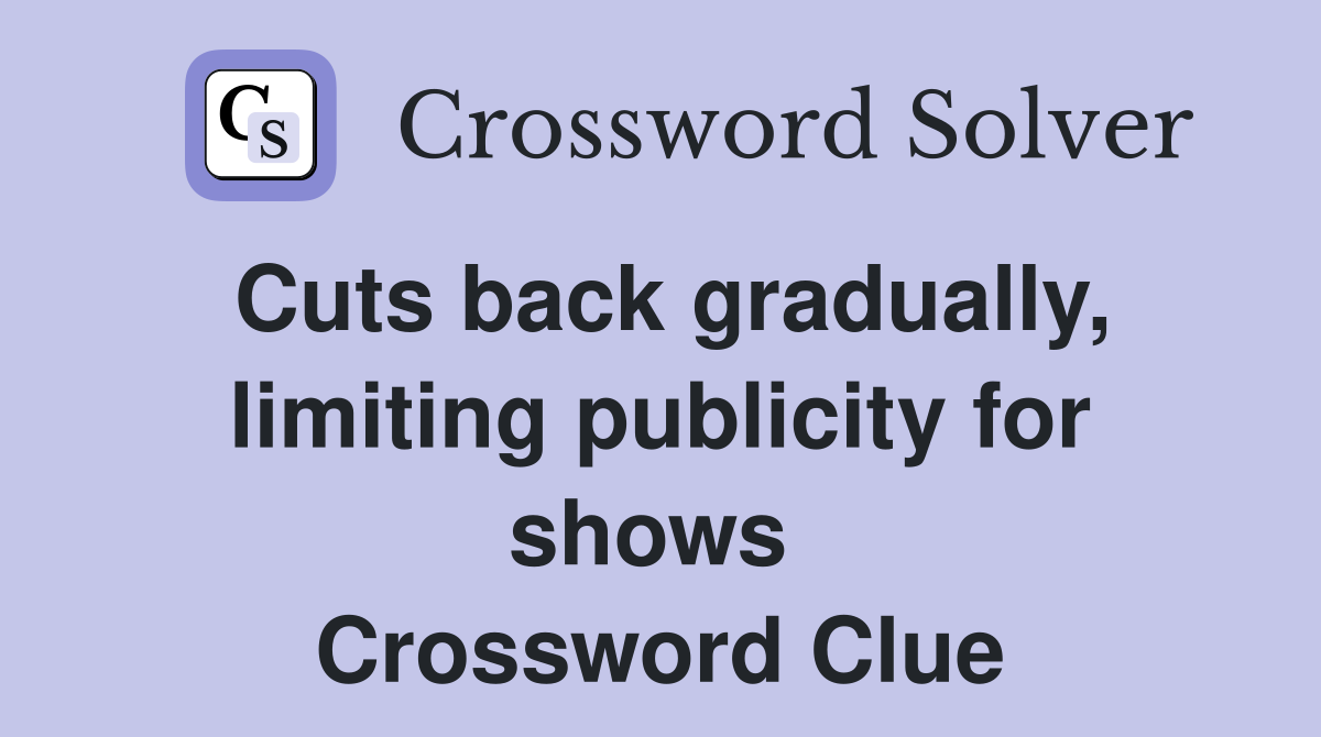 Cuts back gradually, limiting publicity for shows  Crossword Clue