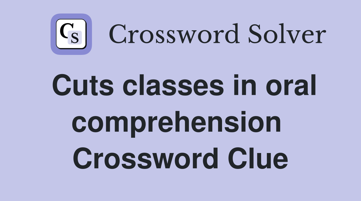 Cuts classes in oral comprehension  Crossword Clue