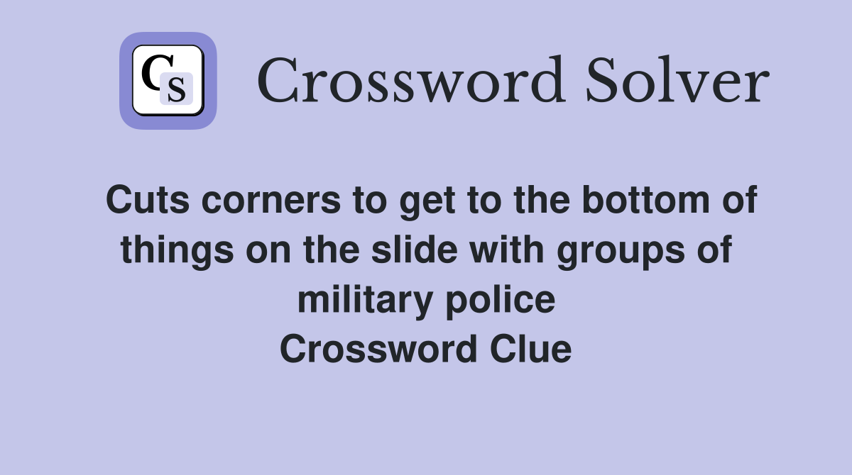 Cuts corners to get to the bottom of things on the slide with groups of military police Crossword Clue