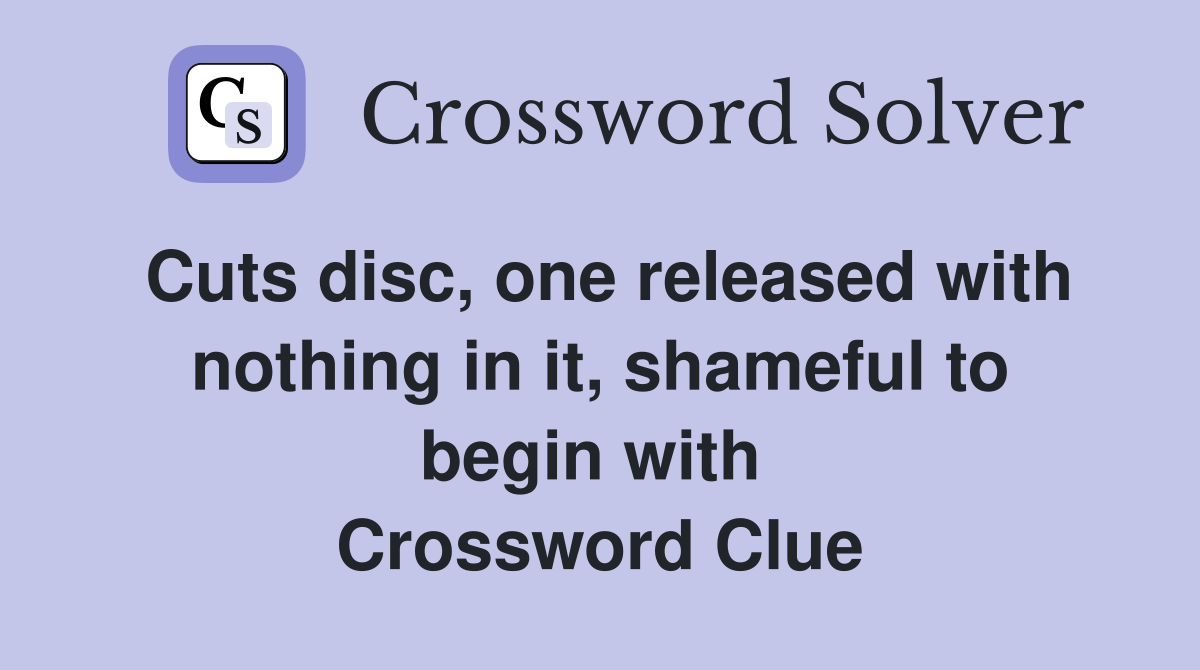 Cuts disc, one released with nothing in it, shameful to begin with  Crossword Clue