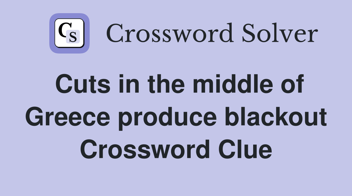 Cuts in the middle of Greece produce blackout Crossword Clue