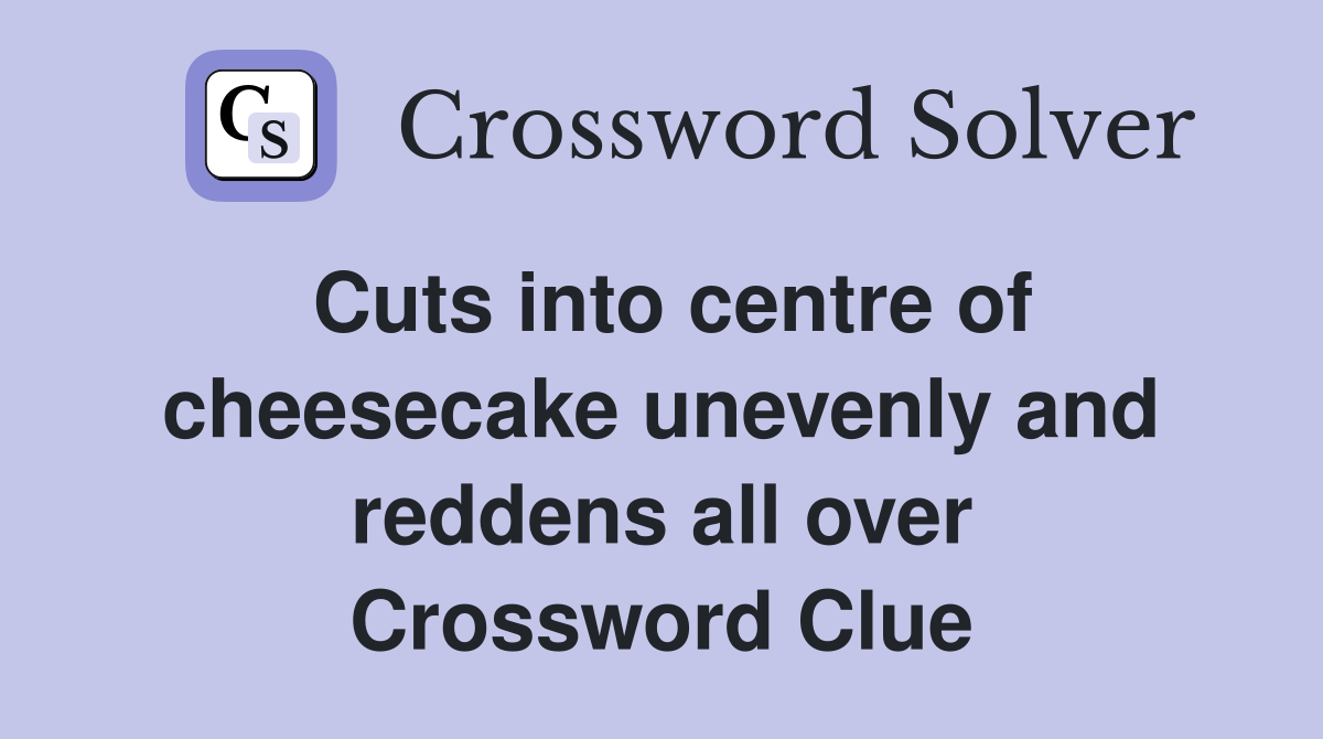 Cuts into centre of cheesecake unevenly and reddens all over Crossword Clue