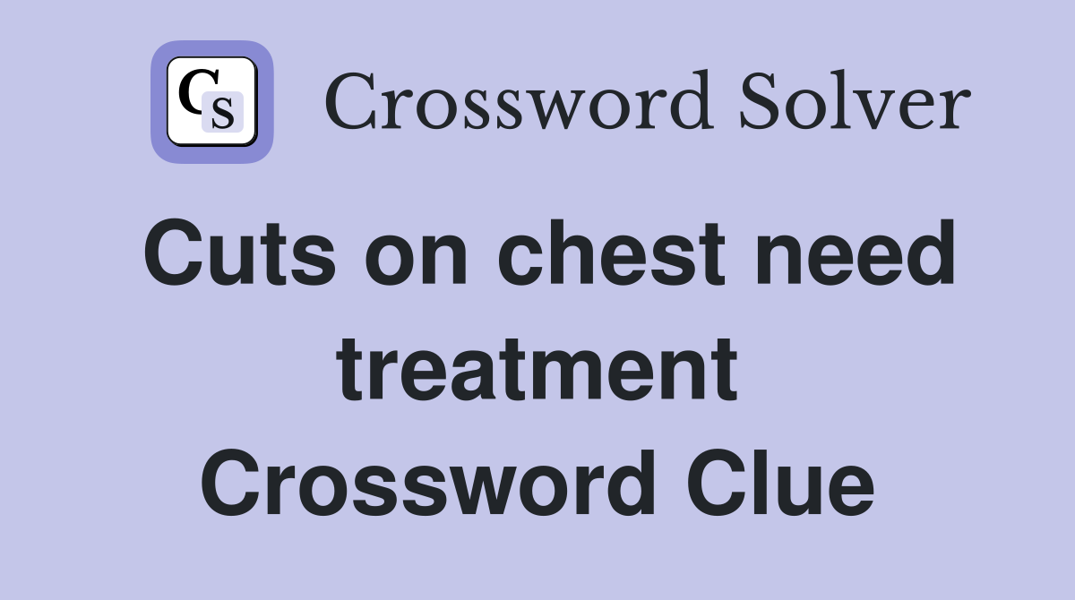 Cuts on chest need treatment Crossword Clue