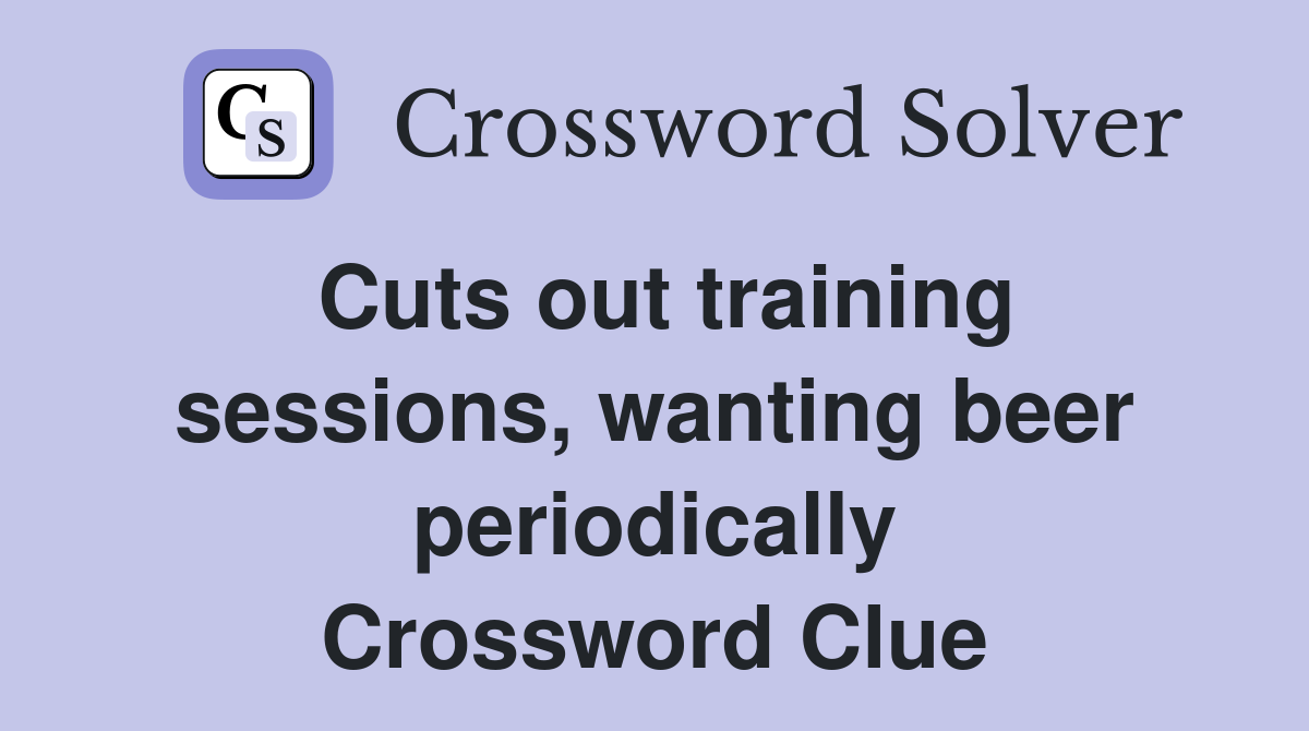 Cuts out training sessions, wanting beer periodically Crossword Clue
