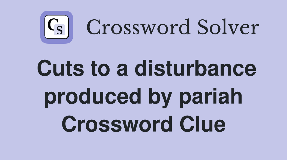 Cuts to a disturbance produced by pariah Crossword Clue