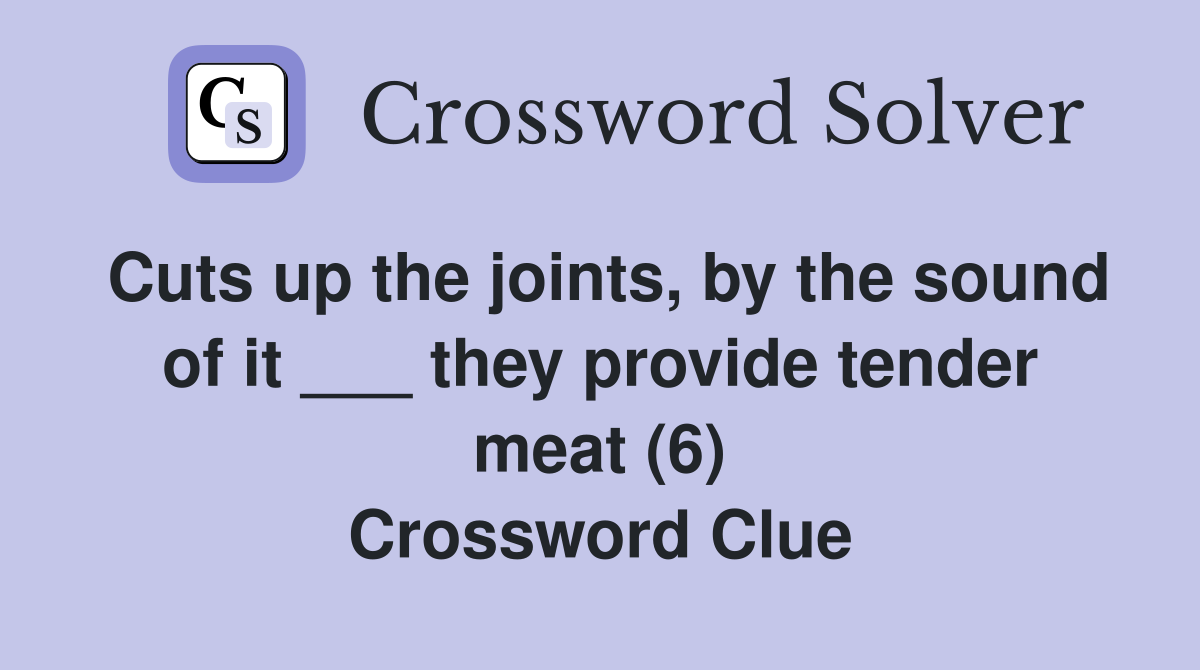 Cuts up the joints, by the sound of it ___ they provide tender meat (6) Crossword Clue