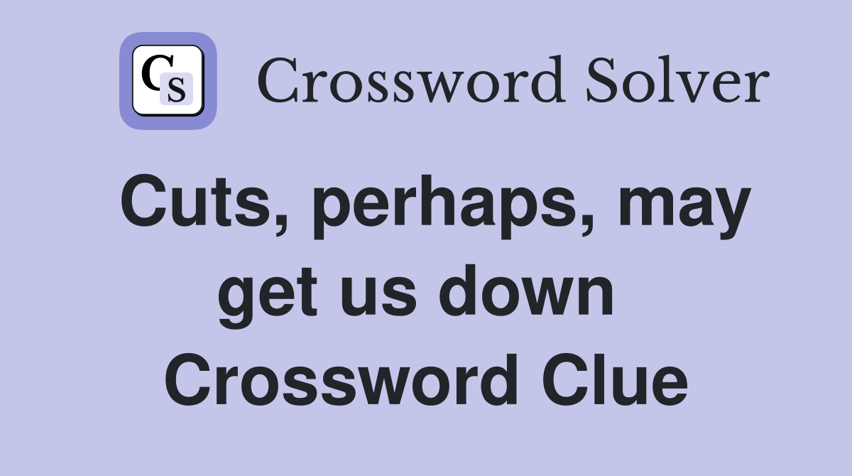 Cuts, perhaps, may get us down  Crossword Clue