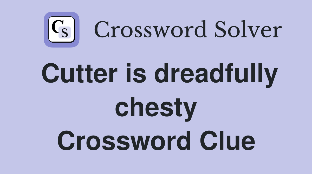 Cutter is dreadfully chesty Crossword Clue