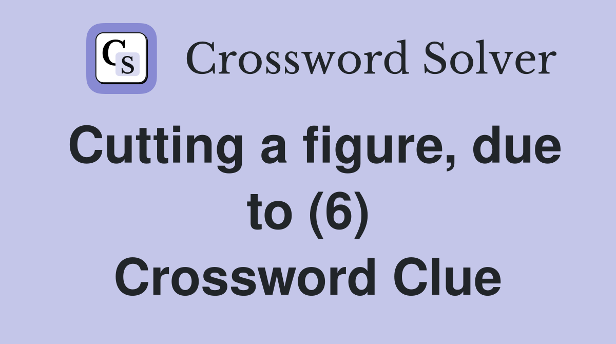 Cutting a figure, due to (6) Crossword Clue
