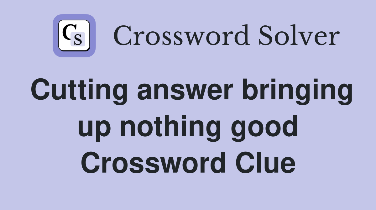 Cutting answer bringing up nothing good Crossword Clue