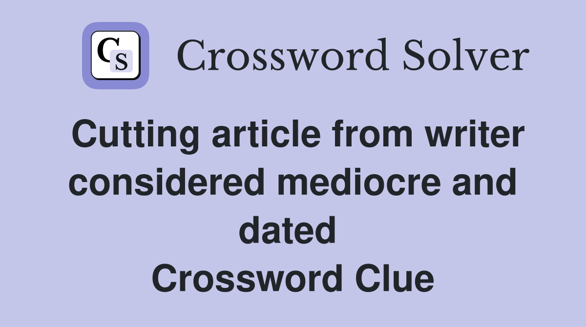 Cutting article from writer considered mediocre and dated  Crossword Clue
