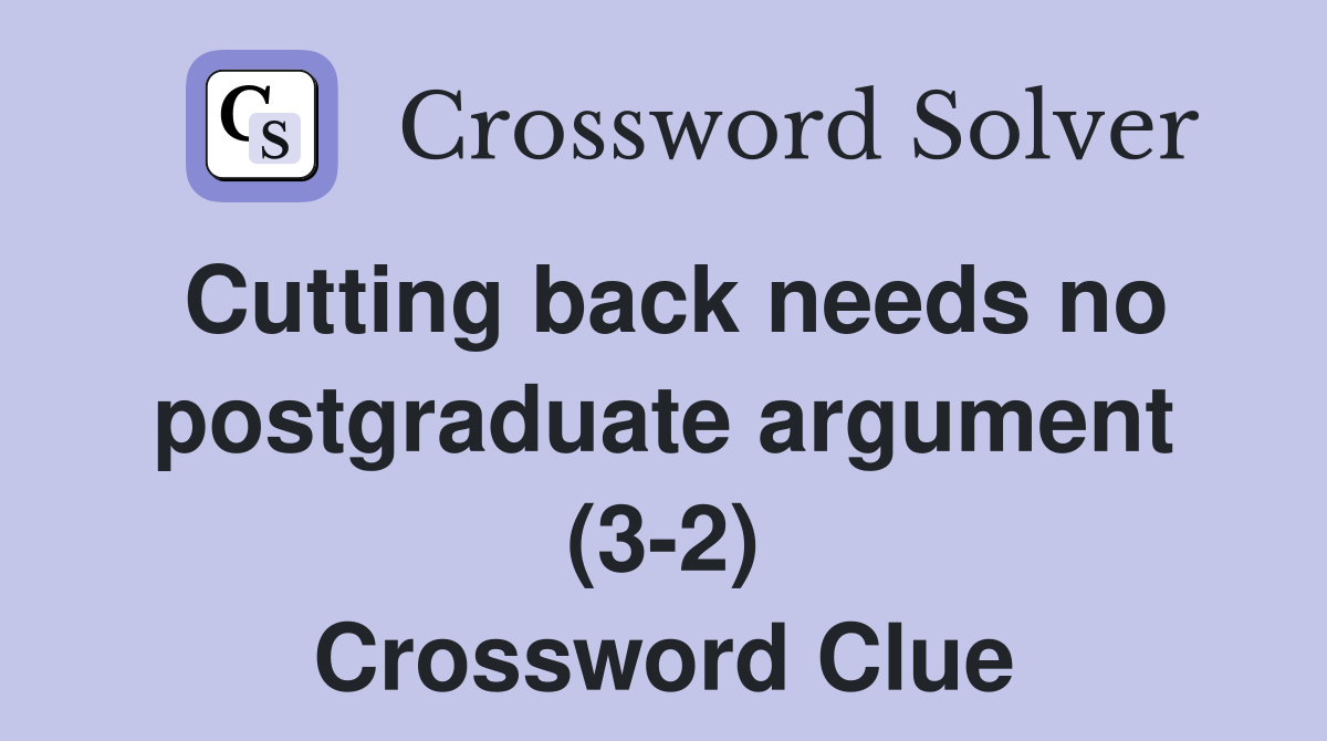 Cutting back needs no postgraduate argument (3-2) Crossword Clue