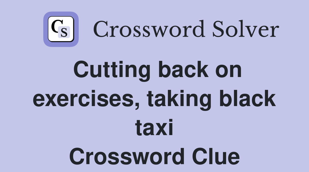 Cutting back on exercises, taking black taxi Crossword Clue