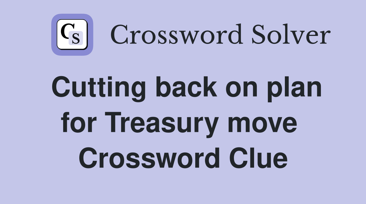 Cutting back on plan for Treasury move  Crossword Clue