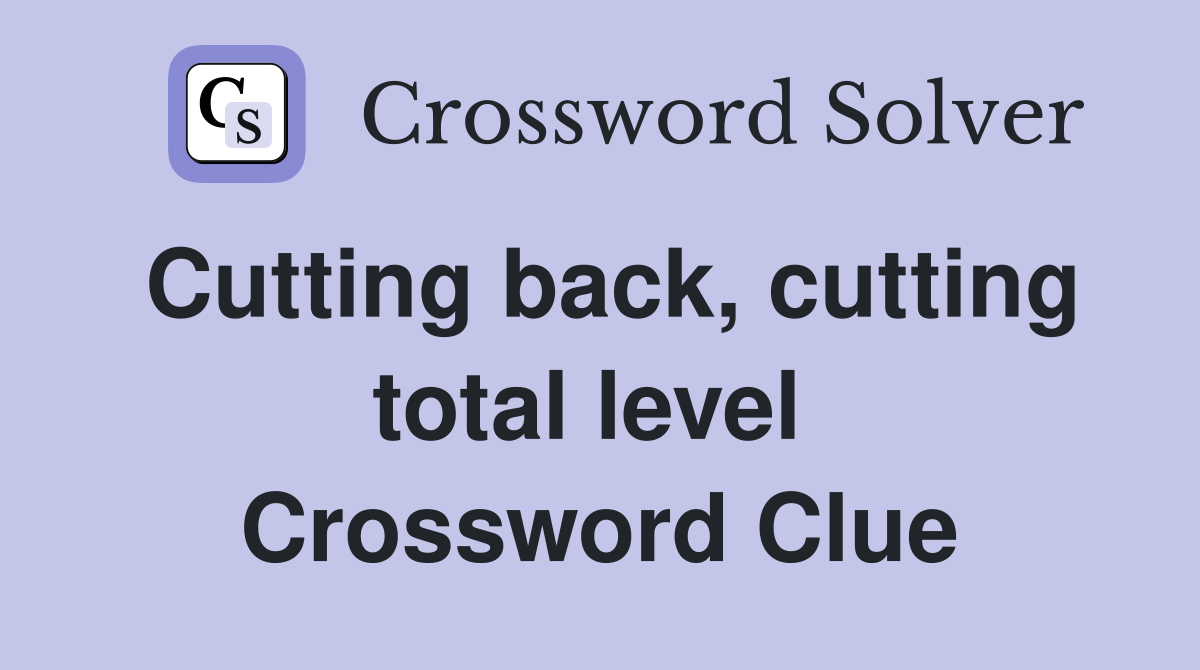Cutting back, cutting total level  Crossword Clue