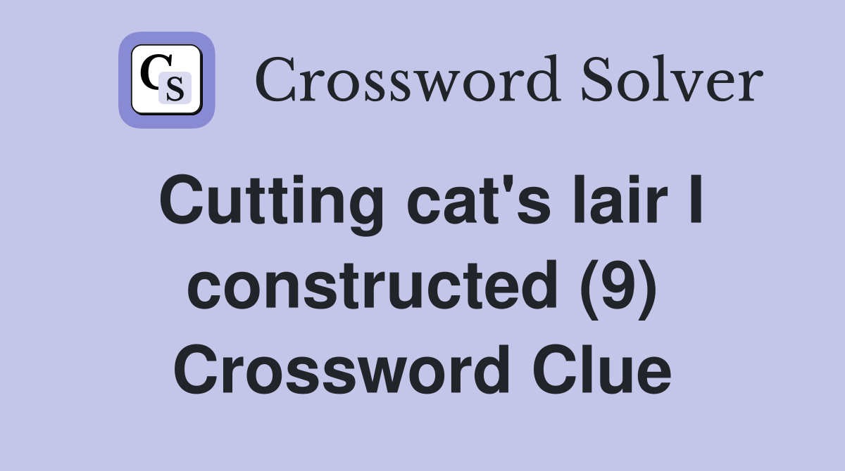 Cutting cat's lair I constructed (9) Crossword Clue