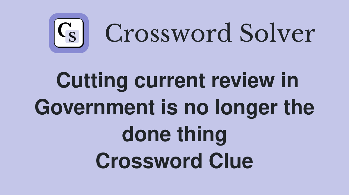 Cutting current review in Government is no longer the done thing Crossword Clue