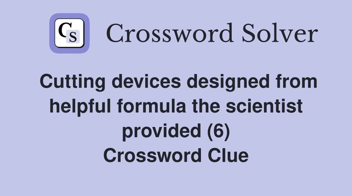 Cutting devices designed from helpful formula the scientist provided (6) Crossword Clue