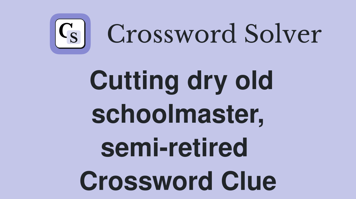 Cutting dry old schoolmaster, semi-retired  Crossword Clue