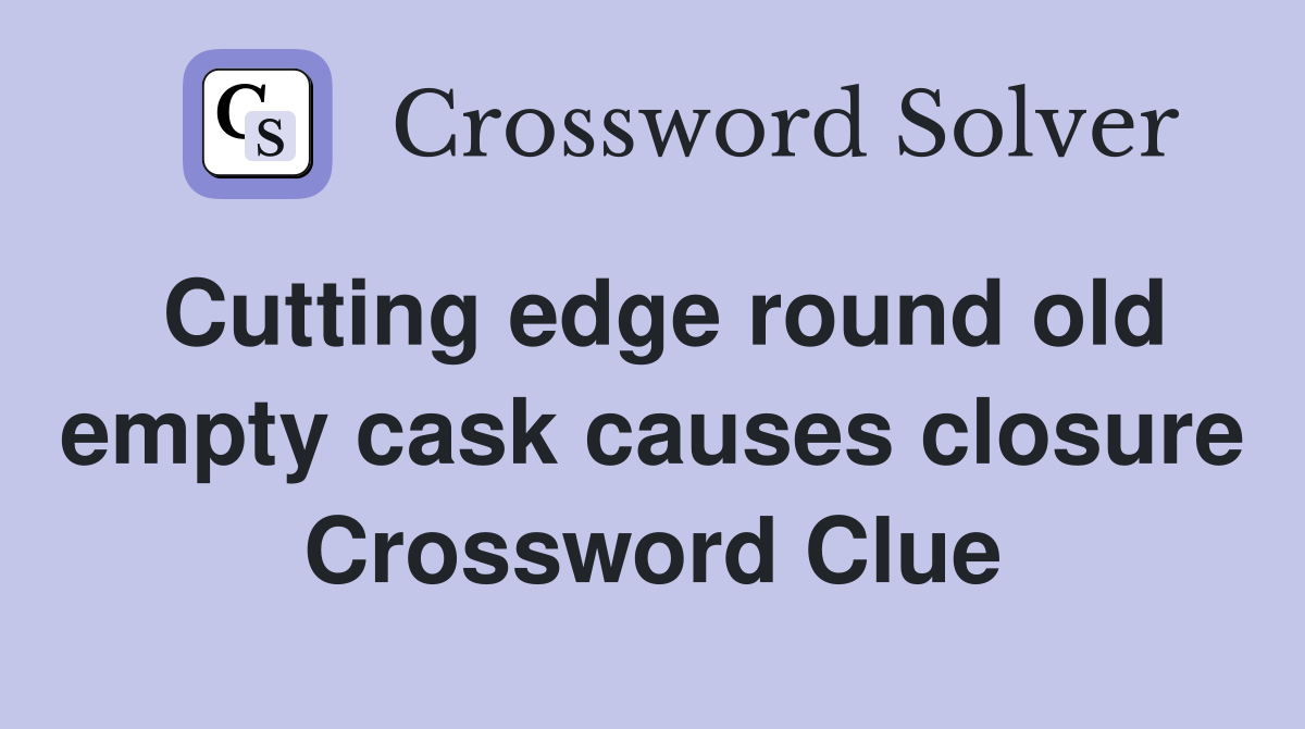 Cutting edge round old empty cask causes closure Crossword Clue
