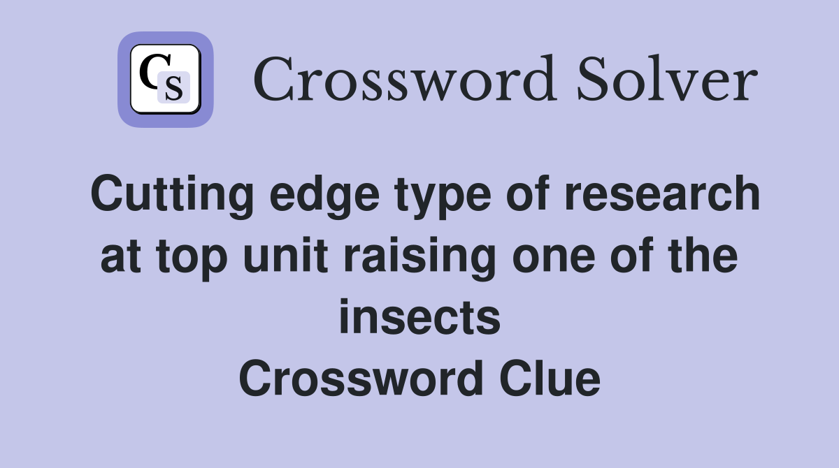 Cutting edge type of research at top unit raising one of the insects Crossword Clue
