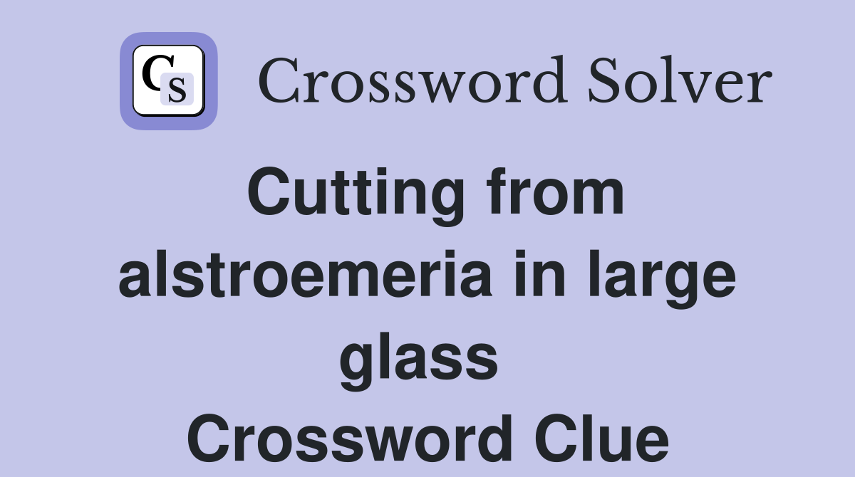 Cutting from alstroemeria in large glass  Crossword Clue