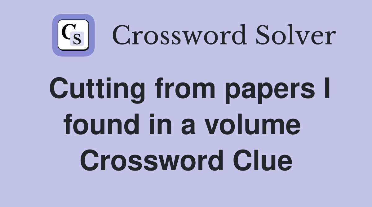 Cutting from papers I found in a volume  Crossword Clue
