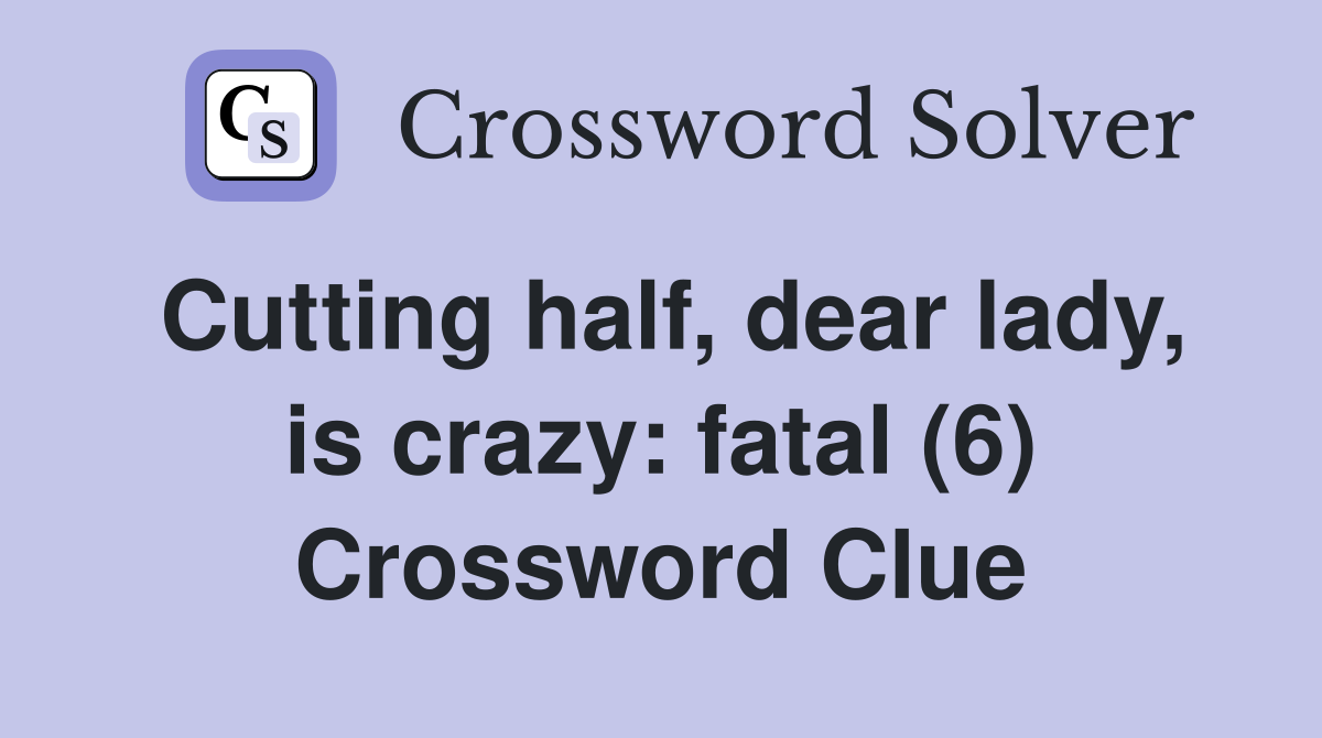 Cutting half, dear lady, is crazy: fatal (6) Crossword Clue