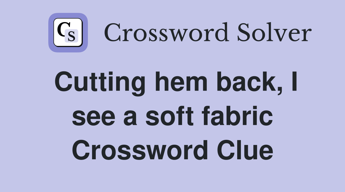 Cutting hem back, I see a soft fabric Crossword Clue