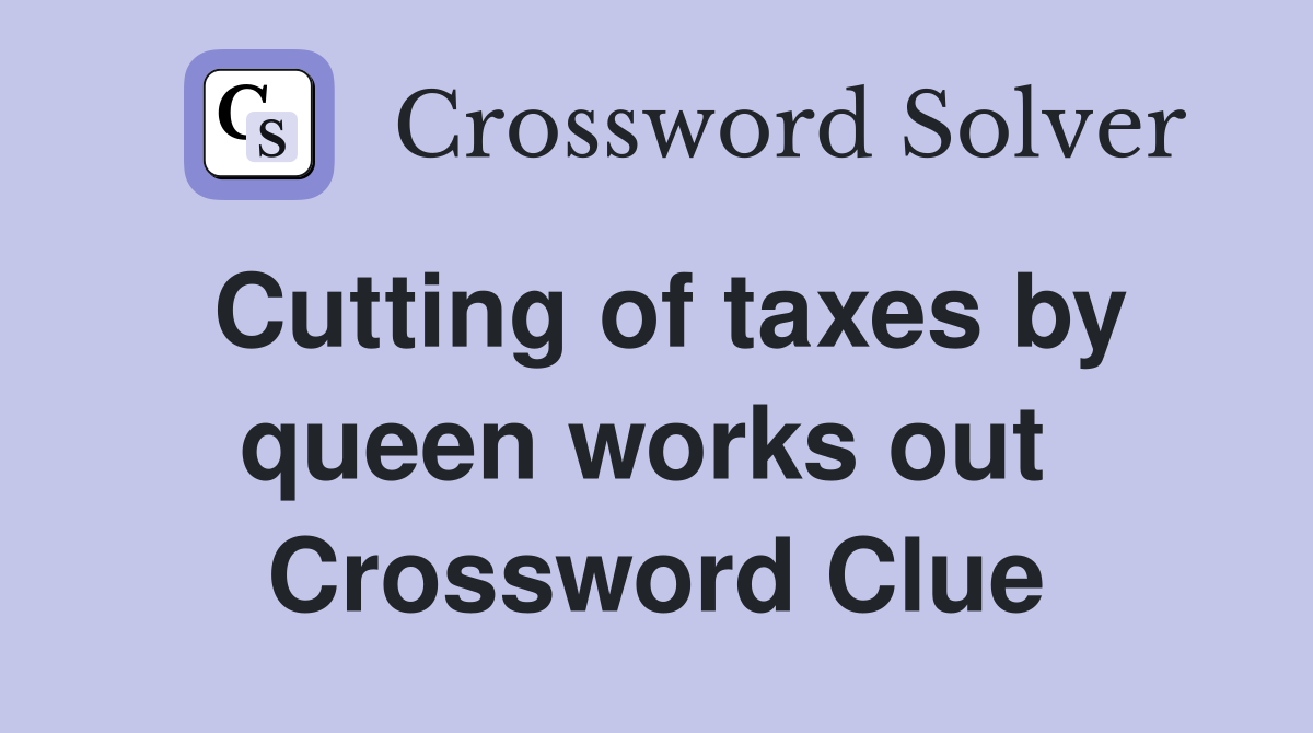 Cutting of taxes by queen works out  Crossword Clue