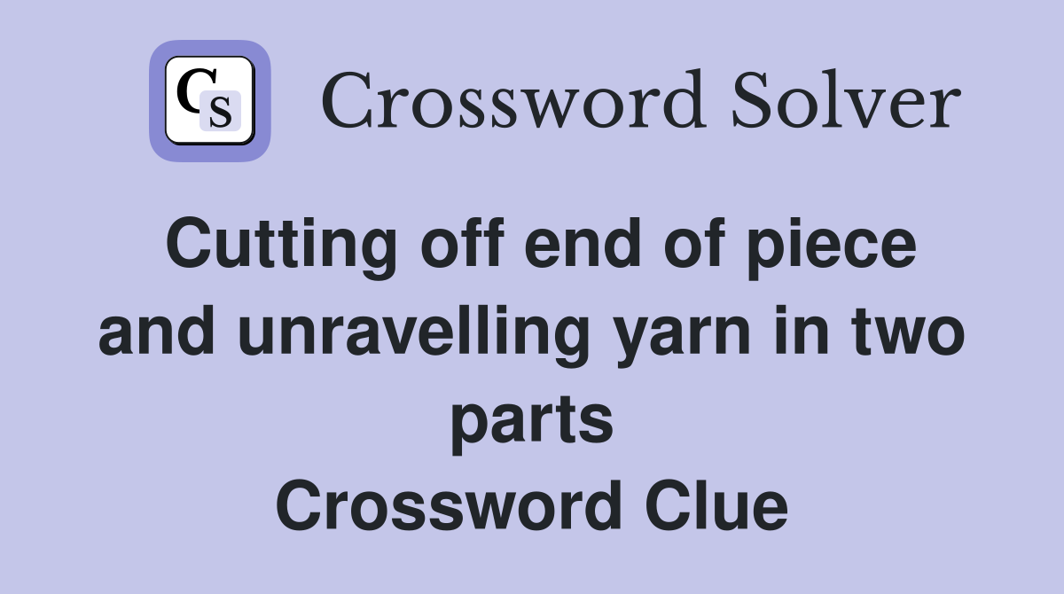 Cutting off end of piece and unravelling yarn in two parts Crossword Clue