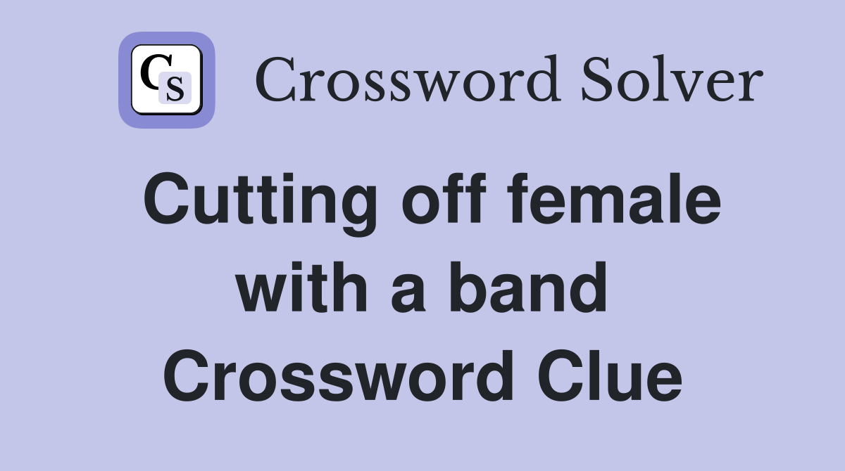 Cutting off female with a band Crossword Clue